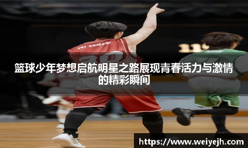 篮球少年梦想启航明星之路展现青春活力与激情的精彩瞬间